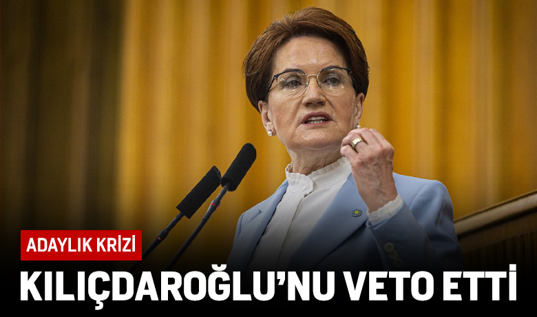 Akşener'den Kılıçdaroğlu'nun adaylığına veto